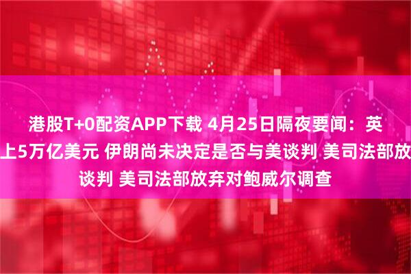 港股T+0配资APP下载 4月25日隔夜要闻：英伟达市值再次站上5万亿美元 伊朗尚未决定是否与美谈判 美司法部放弃对鲍威尔调查
