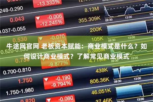 牛途网官网 老板资本赋能：商业模式是什么？如何设计商业模式？了解常见商业模式