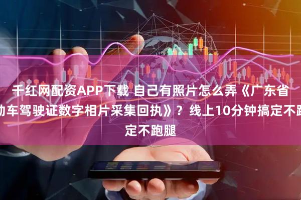 千红网配资APP下载 自己有照片怎么弄《广东省机动车驾驶证数字相片采集回执》？线上10分钟搞定不跑腿