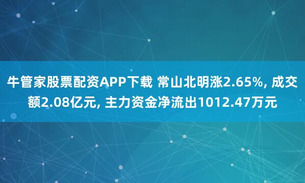 牛管家股票配资APP下载 常山北明涨2.65%, 成交额2.08亿元, 主力资金净流出1012.47万元