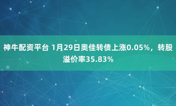 神牛配资平台 1月29日奥佳转债上涨0.05%，转股溢价率35.83%