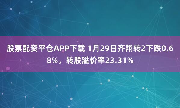 股票配资平仓APP下载 1月29日齐翔转2下跌0.68%，转股溢价率23.31%