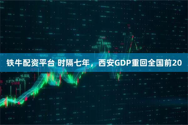 铁牛配资平台 时隔七年，西安GDP重回全国前20