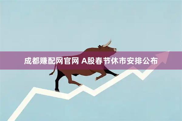 成都赚配网官网 A股春节休市安排公布