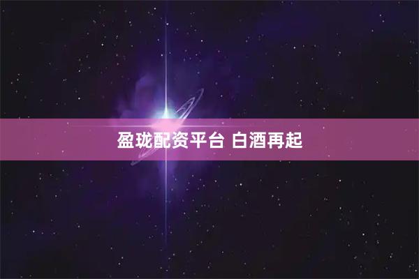 盈珑配资平台 白酒再起