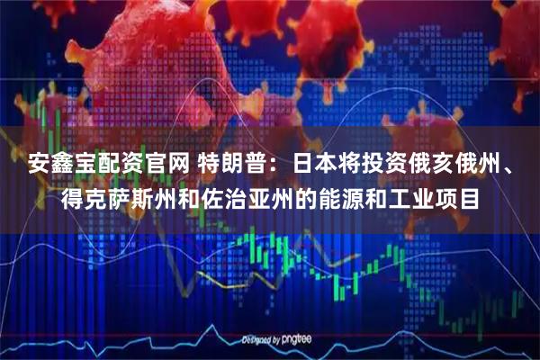 安鑫宝配资官网 特朗普：日本将投资俄亥俄州、得克萨斯州和佐治亚州的能源和工业项目